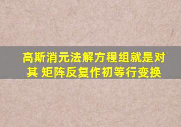 高斯消元法解方程组就是对其 矩阵反复作初等行变换
